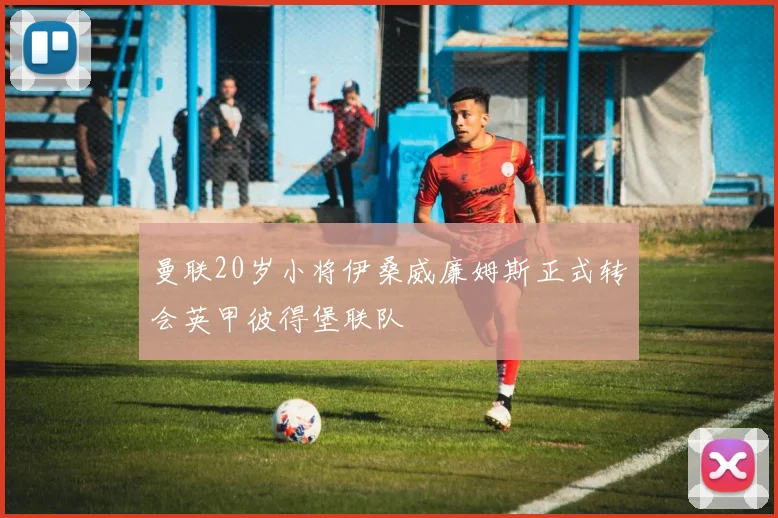 曼联20岁小将伊桑威廉姆斯正式转会英甲彼得堡联队