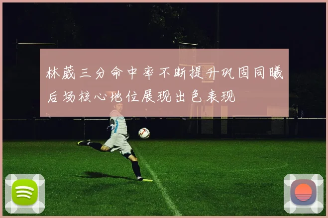 林葳三分命中率不断提升巩固同曦后场核心地位展现出色表现